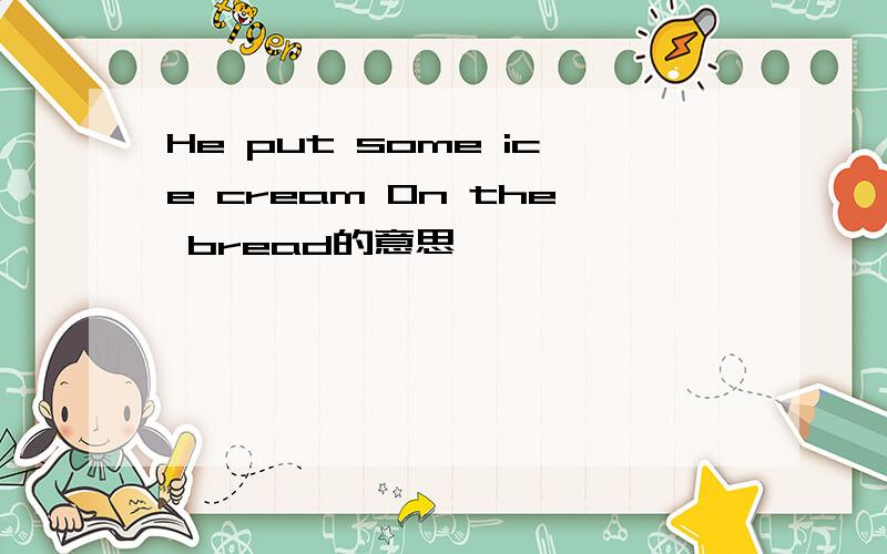 He put some ice cream On the bread的意思