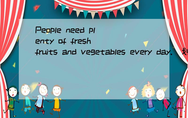 People need plenty of fresh fruits and vegetables every day.(划线提问)______ ______ fresh fruits and vegetables do people need every day?
