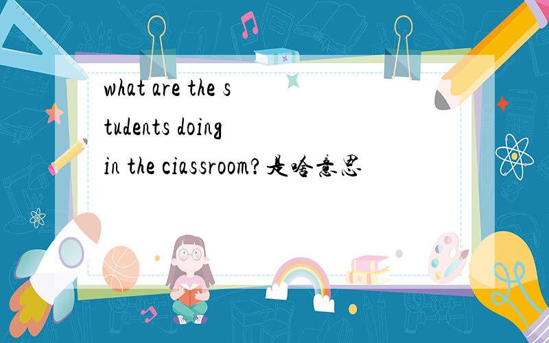 what are the students doing in the ciassroom?是啥意思