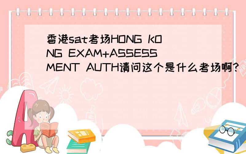 香港sat考场HONG KONG EXAM+ASSESSMENT AUTH请问这个是什么考场啊?
