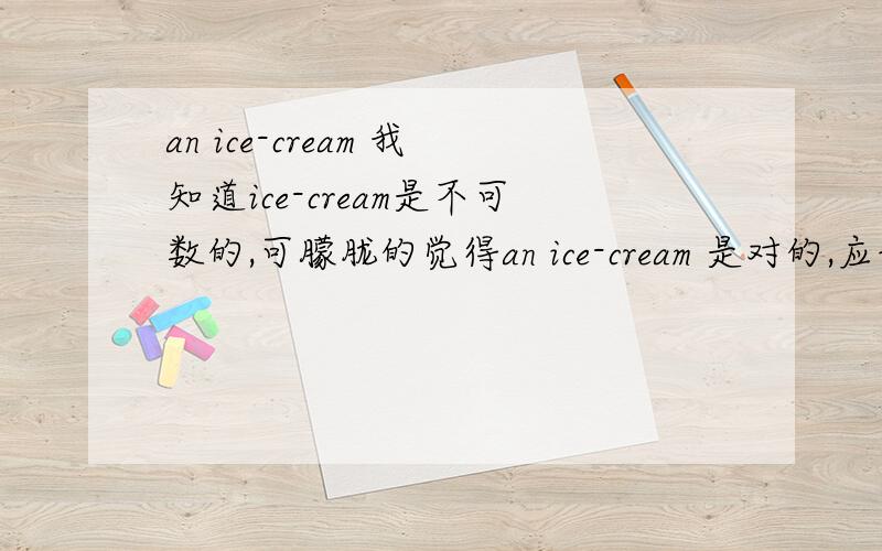 an ice-cream 我知道ice-cream是不可数的,可朦胧的觉得an ice-cream 是对的,应该是什么?