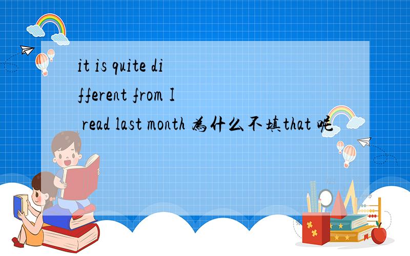 it is quite different from I read last month 为什么不填that 呢