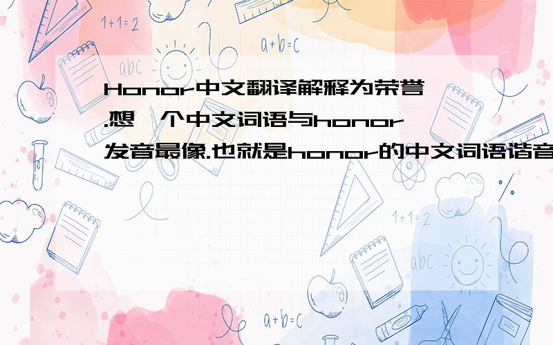 Honor中文翻译解释为荣誉.想一个中文词语与honor发音最像.也就是honor的中文词语谐音.最好第一个字是豪～