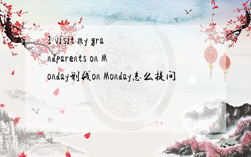 I visit my grandparents on Monday划线on Monday怎么提问