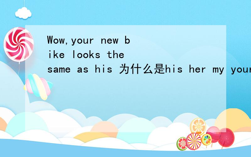 Wow,your new bike looks the same as his 为什么是his her my your 不可以