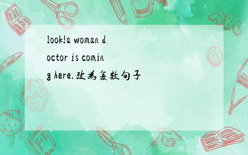 look!a woman doctor is coming here.改为复数句子
