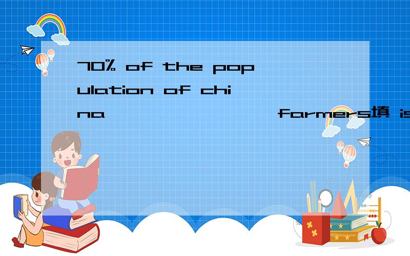 70% of the population of china      ——————farmers填 is 还是 are确定不？