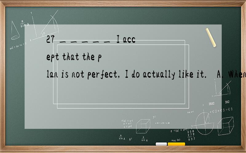 27 _____ I accept that the plan is not perfect, I do actually like it.   A. When   B. Since   C. while    C. Unless为何选C,请讲解