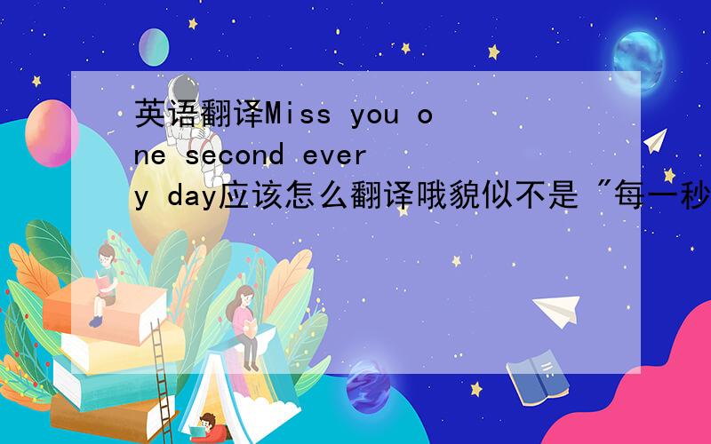 英语翻译Miss you one second every day应该怎么翻译哦貌似不是 