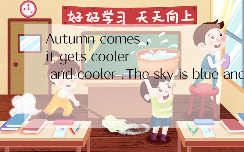 Autumn comes ,it gets cooler and cooler .The sky is blue and the clouds are white .AutuAutumn comes ,it gets cooler and cooler .The sky is blue and the clouds are white .Autumn is biue and white.Look!Birds are flying form the north to the south.The l