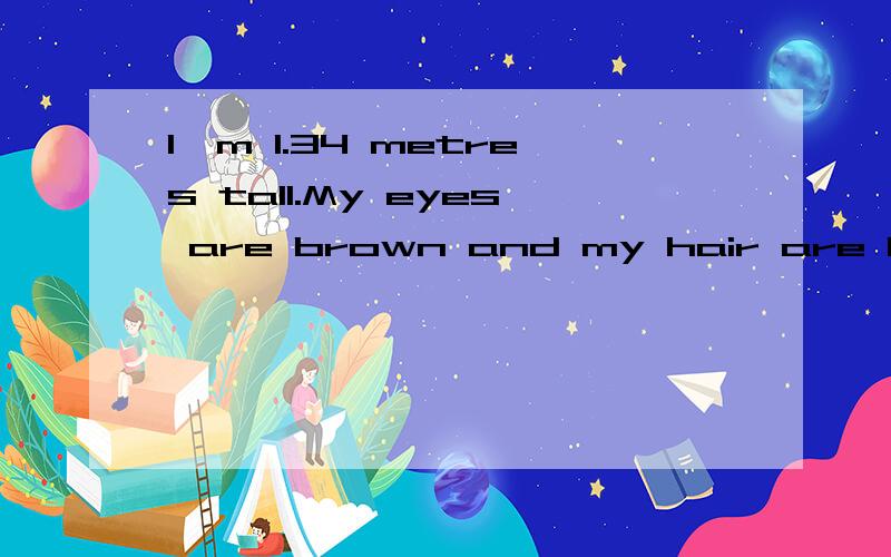 I'm 1.34 metres tall.My eyes are brown and my hair are black(改错）谁教下?谢谢了~