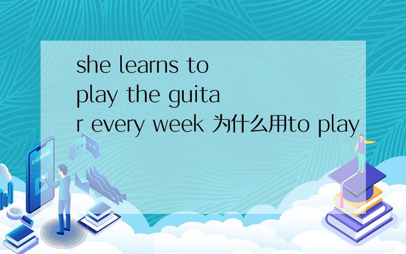 she learns to play the guitar every week 为什么用to play
