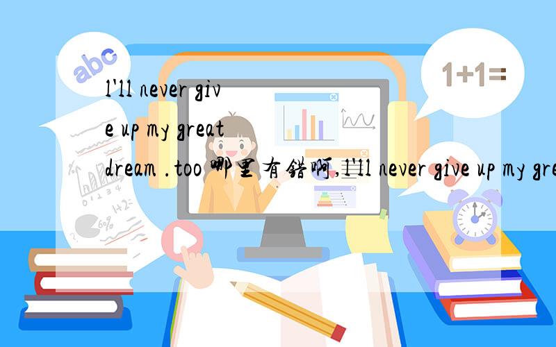 l'll never give up my great dream .too 哪里有错啊,l'll never give up my great dream  .too   哪里有错啊, 学霸快出现吧!