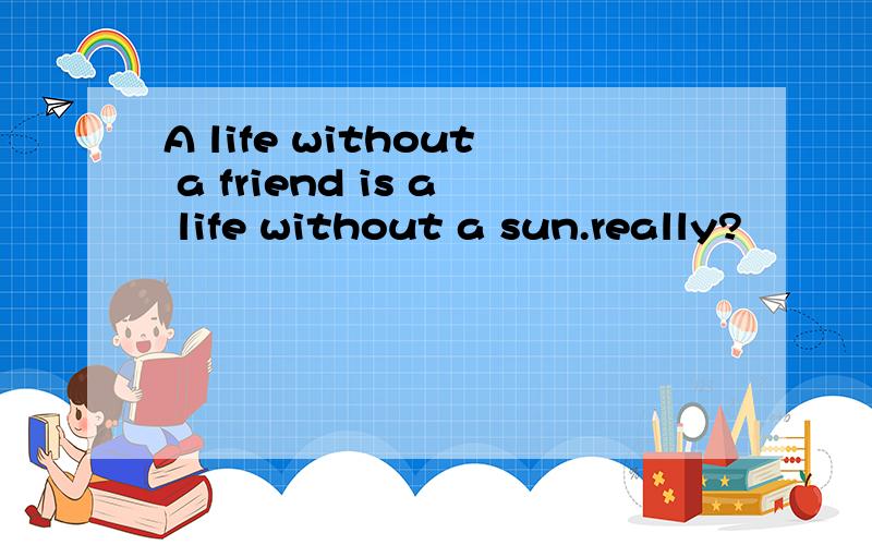 A life without a friend is a life without a sun.really?