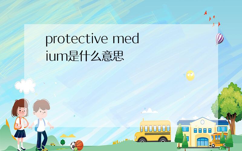 protective medium是什么意思