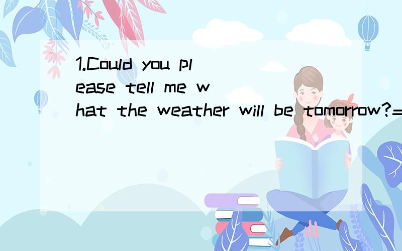 1.Could you please tell me what the weather will be tomorrow?=Could you please tell me _________ the weather _________ _______ tomorrow?2.智力测试:There is a strange English word .Its first two letters stand for a man ;the firsst three letter for