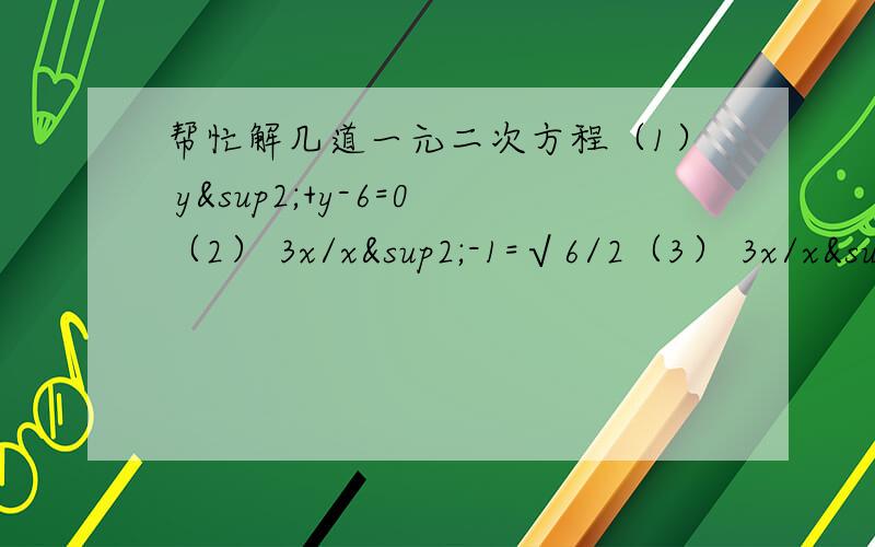 帮忙解几道一元二次方程（1） y²+y-6=0（2） 3x/x²-1=√6/2（3） 3x/x²-1=-√6/2