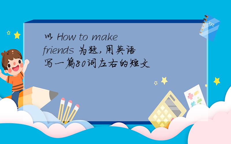 以 How to make friends 为题,用英语写一篇80词左右的短文