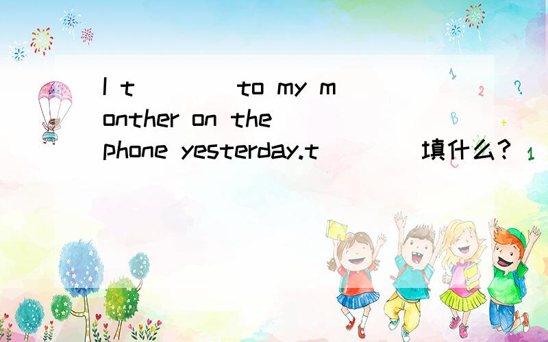 I t____to my monther on the phone yesterday.t____填什么?
