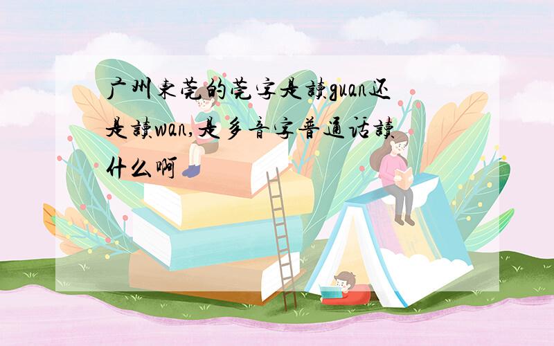 广州东莞的莞字是读guan还是读wan,是多音字普通话读什么啊