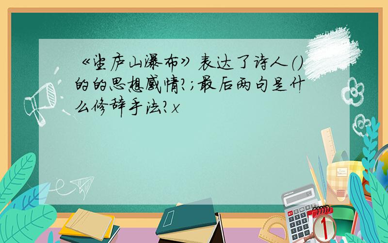 《望庐山瀑布》表达了诗人（）的的思想感情?；最后两句是什么修辞手法?x