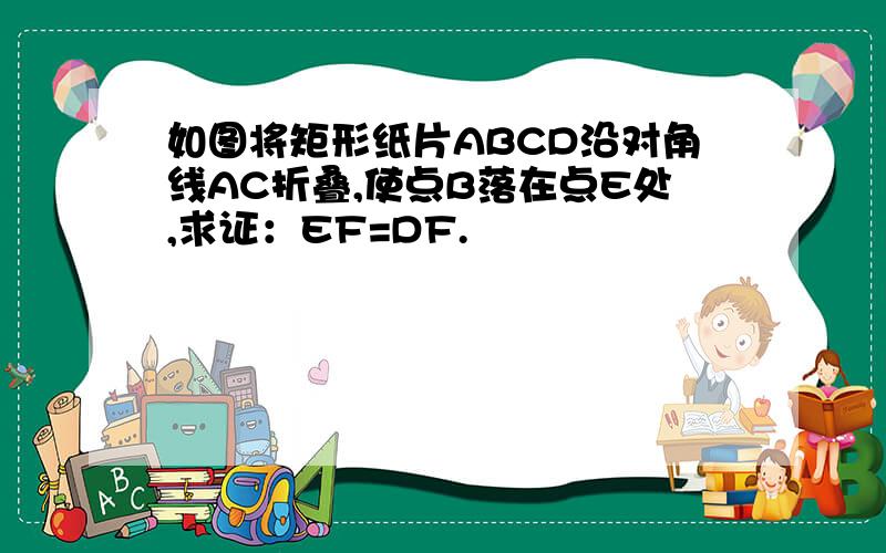 如图将矩形纸片ABCD沿对角线AC折叠,使点B落在点E处,求证：EF=DF.