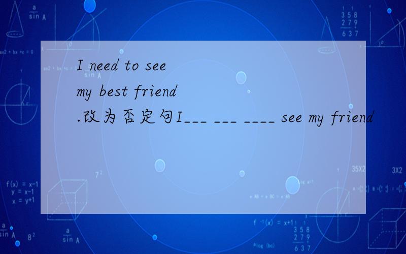 I need to see my best friend.改为否定句I___ ___ ____ see my friend