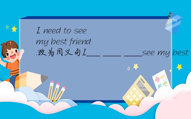 I need to see my best friend.改为同义句I___ ____ ____see my best friend