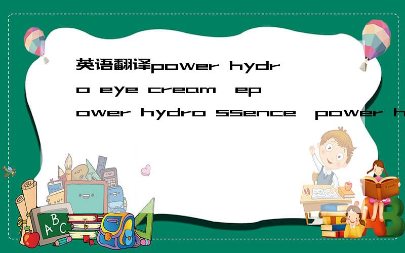 英语翻译power hydro eye cream,epower hydro ssence,power hydro intensive cream,power hydro essence serum,power hydro eye serum,power hydro skin lotion