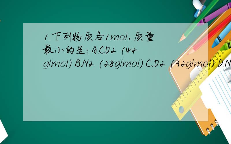 1.下列物质各1mol,质量最小的是:A.CO2 (44g/mol) B.N2 (28g/mol) C.O2 (32g/mol) D.NaCl (58.5g/mol) 2.