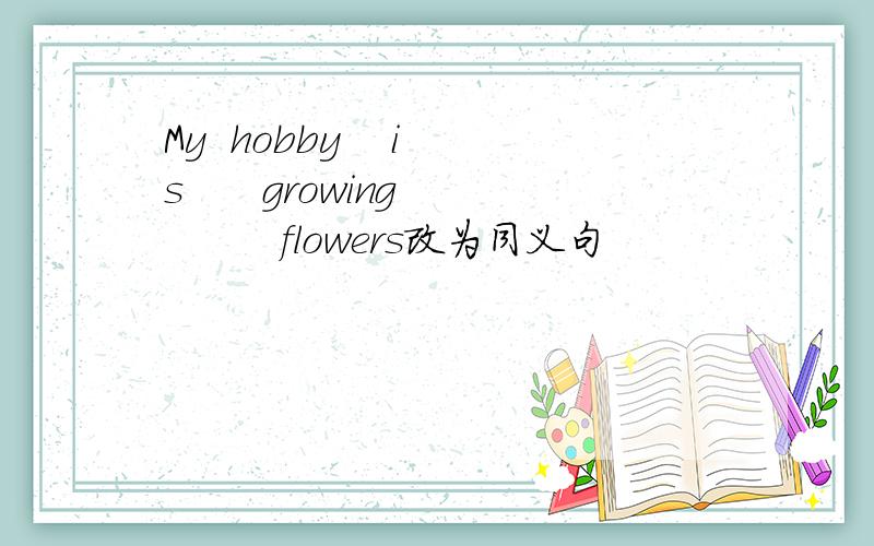 My  hobby    is      growing         flowers改为同义句