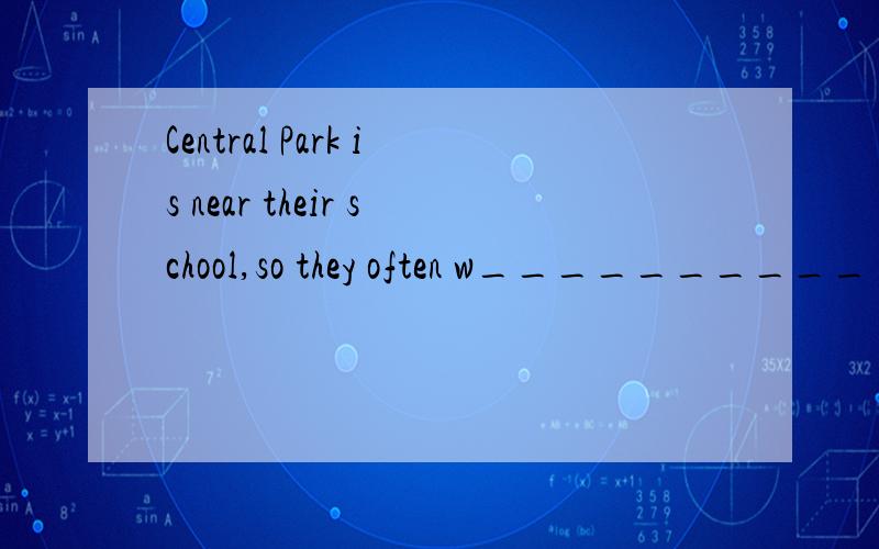Central Park is near their school,so they often w__________ there.