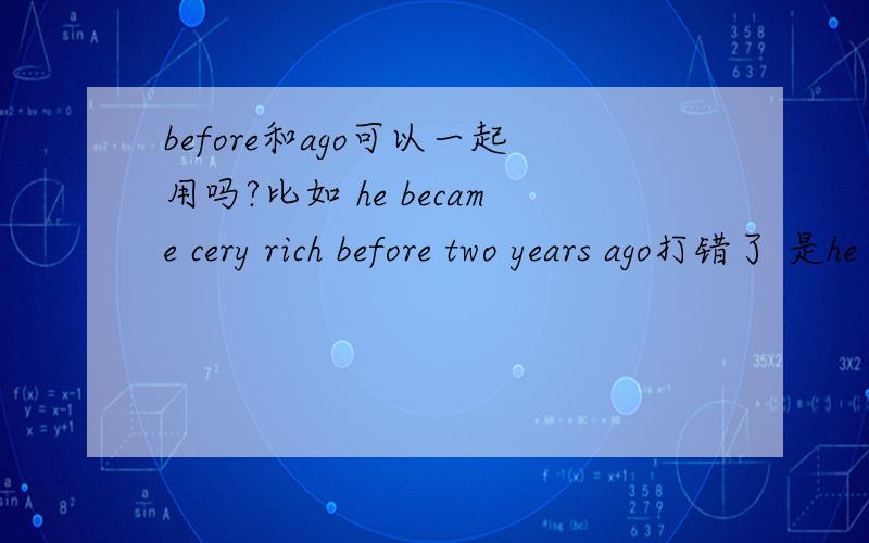 before和ago可以一起用吗?比如 he became cery rich before two years ago打错了 是he became very rich before two years ago