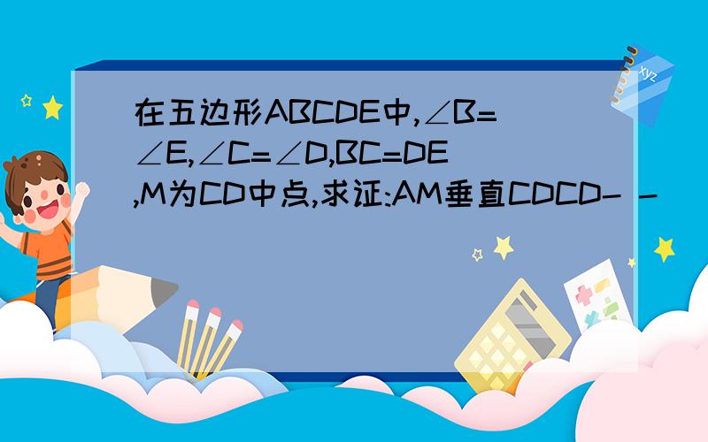 在五边形ABCDE中,∠B=∠E,∠C=∠D,BC=DE,M为CD中点,求证:AM垂直CDCD- -||很抱歉,我不知道图怎么弄.那我想图应该可以根据题意画出来的吧!