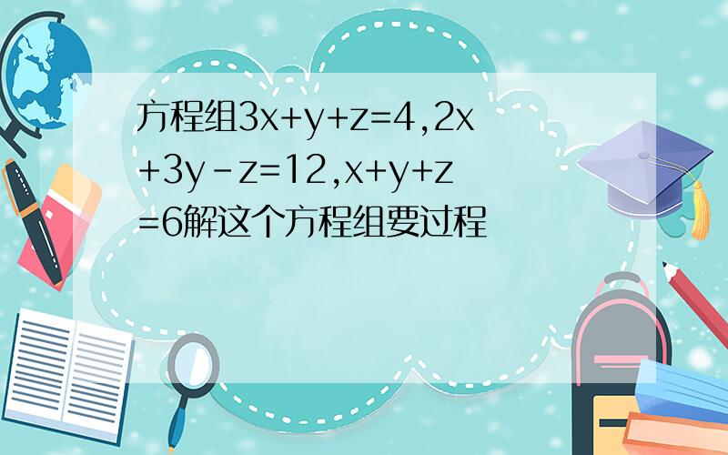 方程组3x+y+z=4,2x+3y-z=12,x+y+z=6解这个方程组要过程