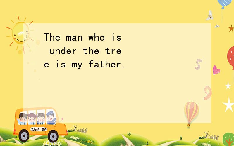 The man who is under the tree is my father.