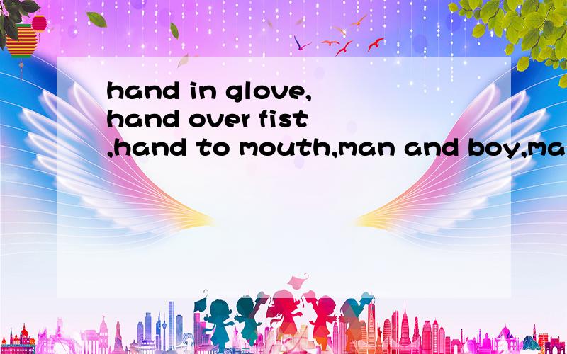 hand in glove,hand over fist,hand to mouth,man and boy,man and wife麻烦路过的高手翻译下下吧```