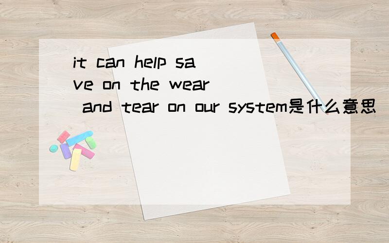 it can help save on the wear and tear on our system是什么意思