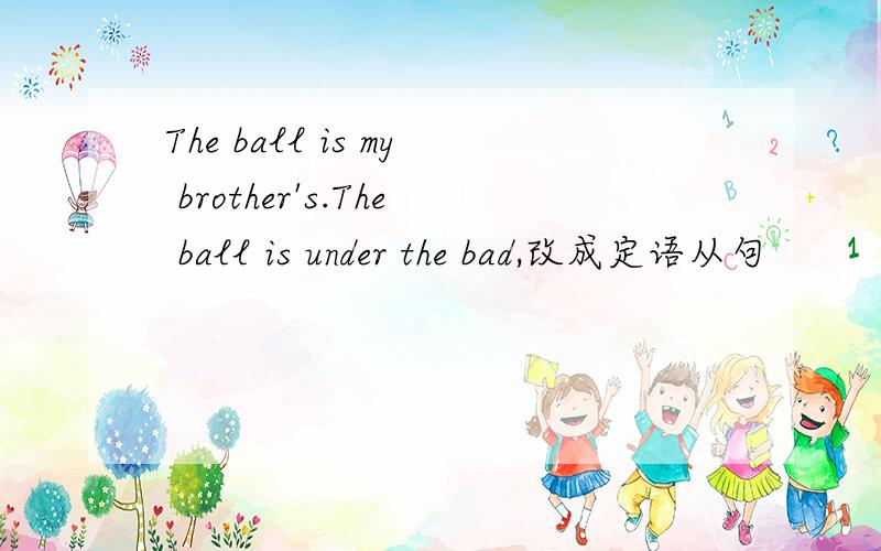 The ball is my brother's.The ball is under the bad,改成定语从句