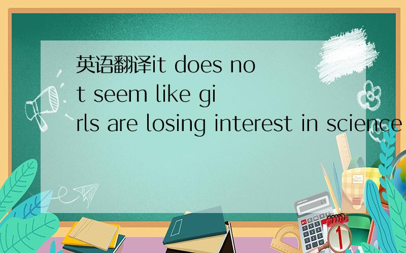 英语翻译it does not seem like girls are losing interest in science and math any more than they lose interest in other subjects