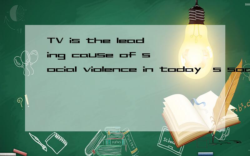 TV is the leading cause of social violence in today's society.写一篇关于这个题目的文章要用英文的- - 300字左右