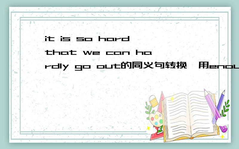 it is so hard that we can hardly go out的同义句转换,用enough和too to的转换.
