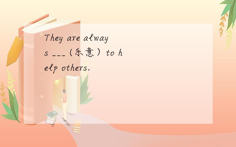 They are always ___ (乐意）to help others.