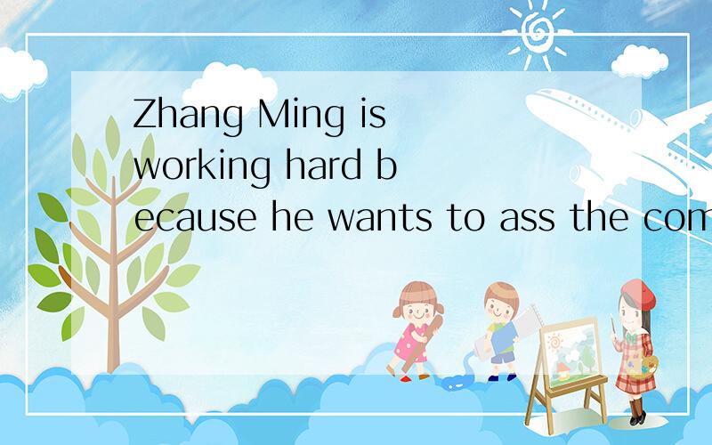 Zhang Ming is working hard because he wants to ass the coming exam.改为同义句