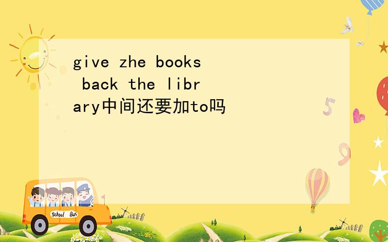 give zhe books back the library中间还要加to吗