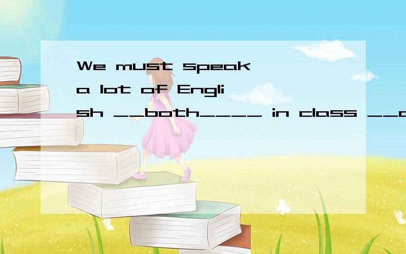 We must speak a lot of English __both____ in class __and____ outside class.