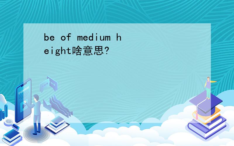be of medium height啥意思?