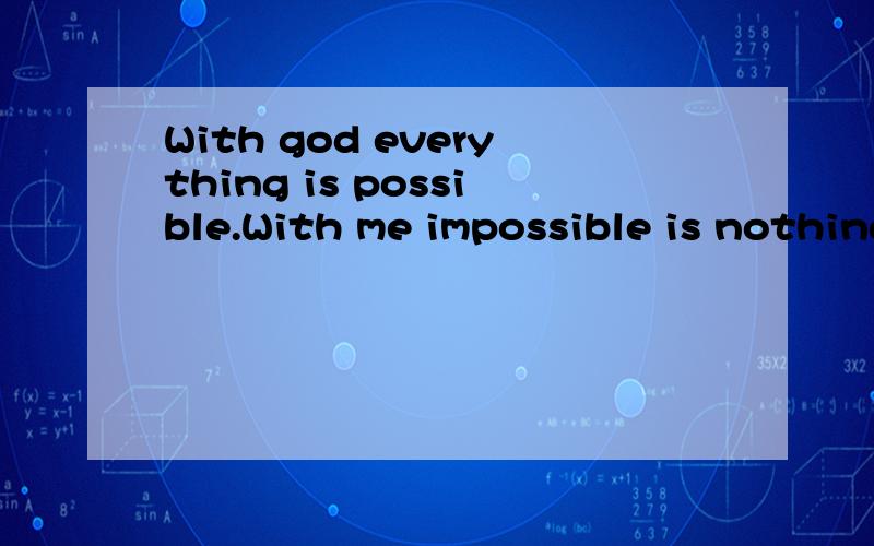 With god everything is possible.With me impossible is nothing.