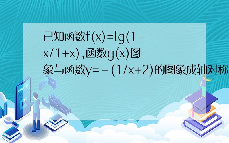 已知函数f(x)=lg(1-x/1+x),函数g(x)图象与函数y=-(1/x+2)的图象成轴对称,设F(x)=f(x)+g(x) (1)求函数F(x)的解析式及定义域 (2)在函数F(x)图象上是否存在两个不同的点A,B,使直线AB恰好与Y轴垂直,求出坐标.