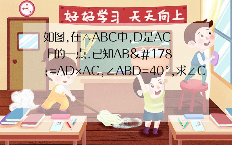 如图,在△ABC中,D是AC上的一点.已知AB²=AD×AC,∠ABD=40°,求∠C